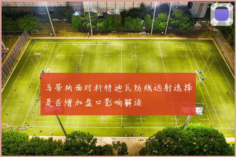 马蒂纳面对科特迪瓦防线远射选择是否增加盘口影响解读